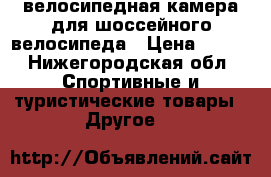 велосипедная камера для шоссейного велосипеда › Цена ­ 350 - Нижегородская обл. Спортивные и туристические товары » Другое   